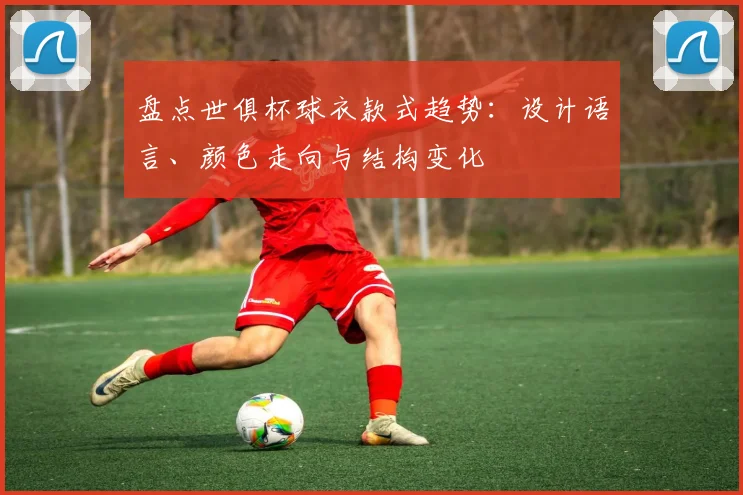 盘点世俱杯球衣款式趋势：设计语言、颜色走向与结构变化