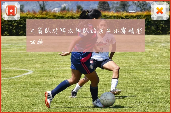 火箭队对阵太阳队的历年比赛精彩回顾