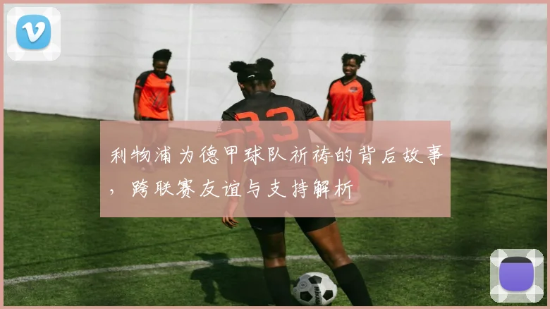 利物浦为德甲球队祈祷的背后故事，跨联赛友谊与支持解析