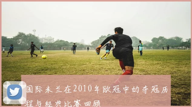 国际米兰在2010年欧冠中的夺冠历程与经典比赛回顾