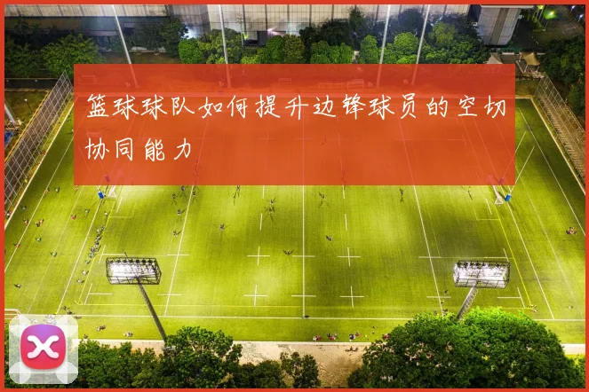 篮球球队如何提升边锋球员的空切协同能力