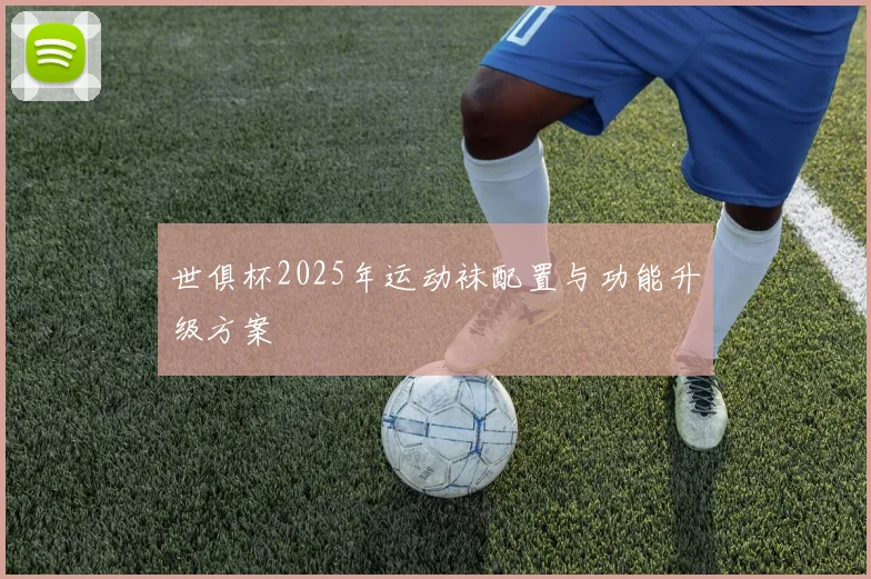 世俱杯2025年运动袜配置与功能升级方案