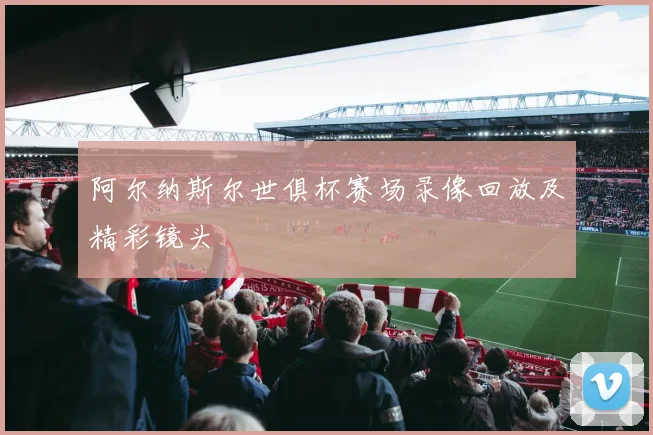 阿尔纳斯尔世俱杯赛场录像回放及精彩镜头