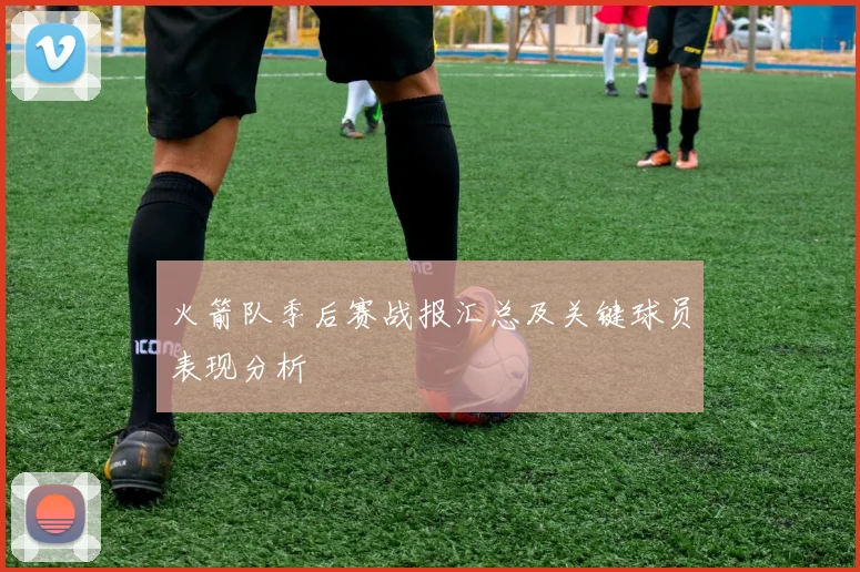 火箭队季后赛战报汇总及关键球员表现分析