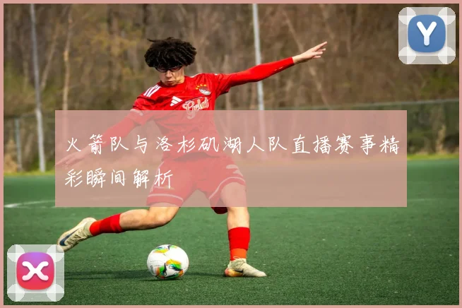 火箭队与洛杉矶湖人队直播赛事精彩瞬间解析