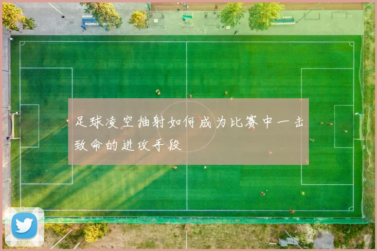足球凌空抽射如何成为比赛中一击致命的进攻手段