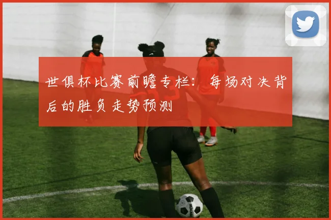 世俱杯比赛前瞻专栏：每场对决背后的胜负走势预测