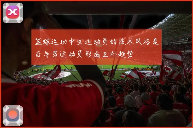 篮球运动中女运动员的技术风格是否与男运动员形成互补趋势