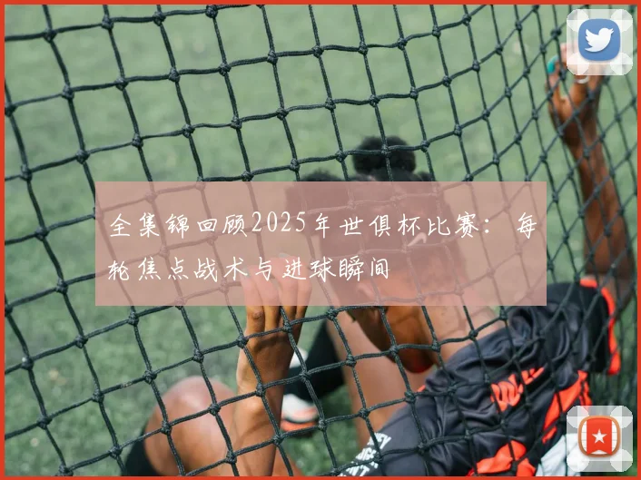 全集锦回顾2025年世俱杯比赛：每轮焦点战术与进球瞬间