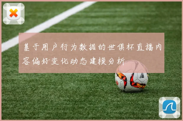 基于用户行为数据的世俱杯直播内容偏好变化动态建模分析