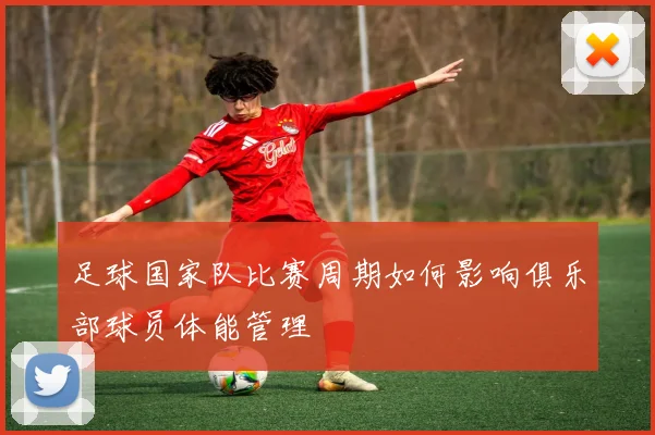 足球国家队比赛周期如何影响俱乐部球员体能管理