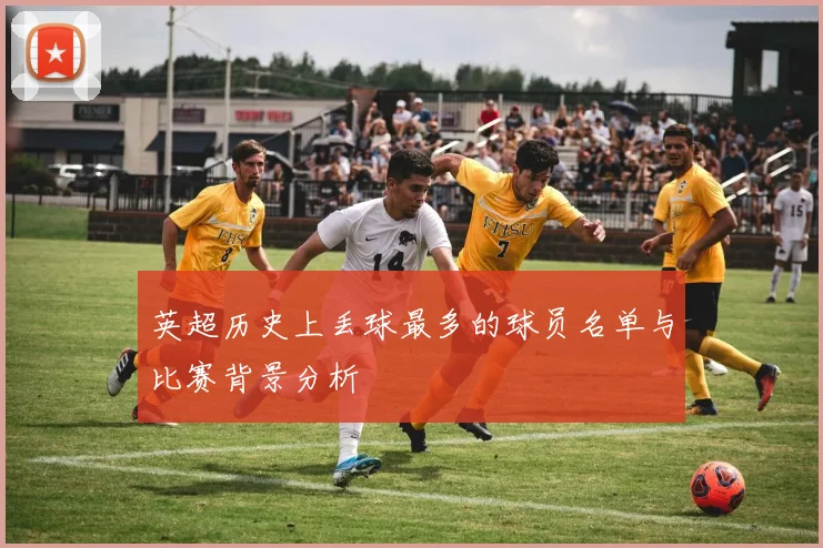 英超历史上丢球最多的球员名单与比赛背景分析